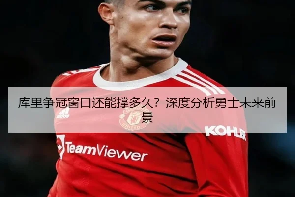 库里争冠窗口还能撑多久？深度分析勇士未来前景